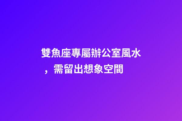 雙魚座專屬辦公室風水，需留出想象空間